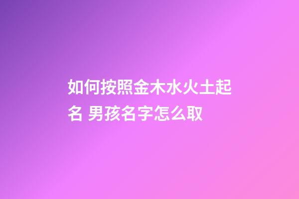 如何按照金木水火土起名 男孩名字怎么取